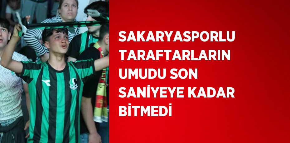 SAKARYASPORLU TARAFTARLARIN UMUDU SON SANİYEYE KADAR BİTMEDİ