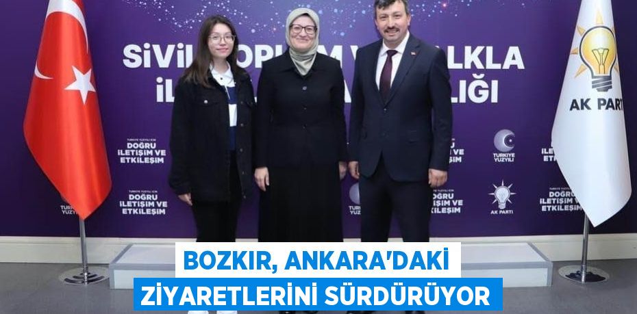 BOZKIR, ANKARA’DAKİ ZİYARETLERİNİ SÜRDÜRÜYOR