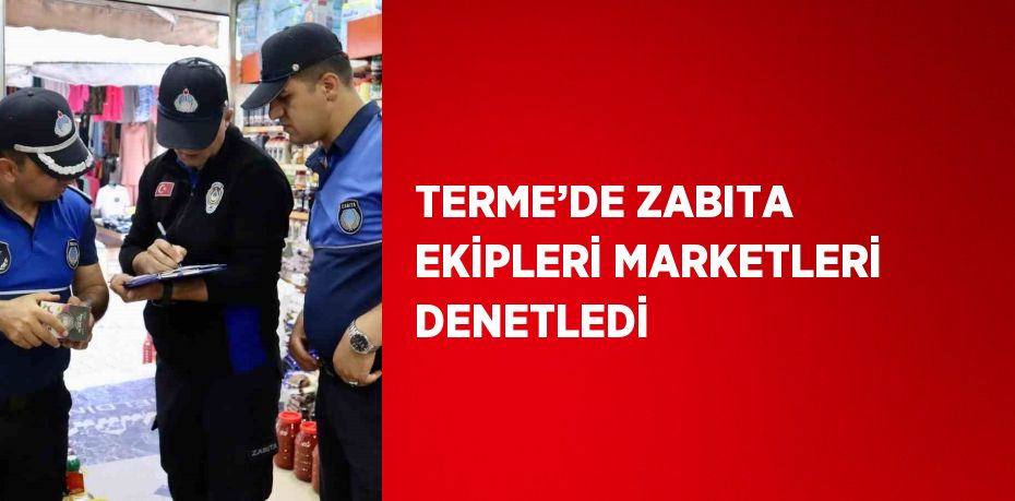 TERME’DE ZABITA EKİPLERİ MARKETLERİ DENETLEDİ