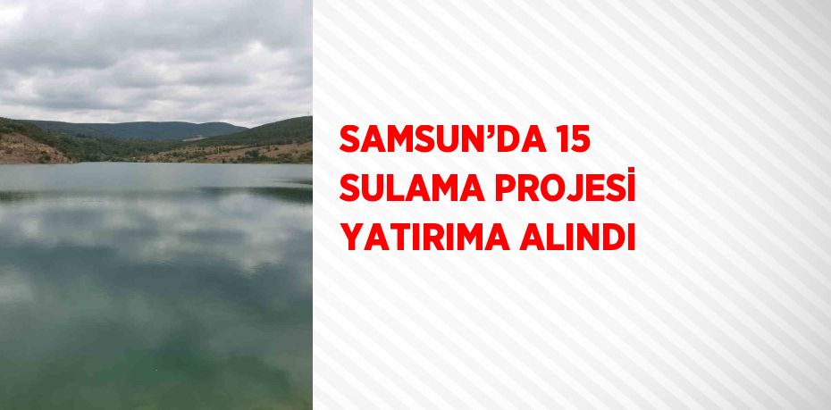 SAMSUN’DA 15 SULAMA PROJESİ YATIRIMA ALINDI