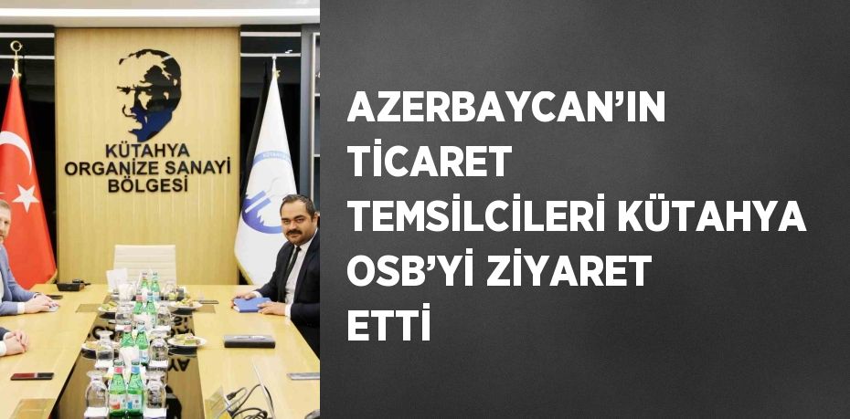 AZERBAYCAN’IN TİCARET TEMSİLCİLERİ KÜTAHYA OSB’Yİ ZİYARET ETTİ