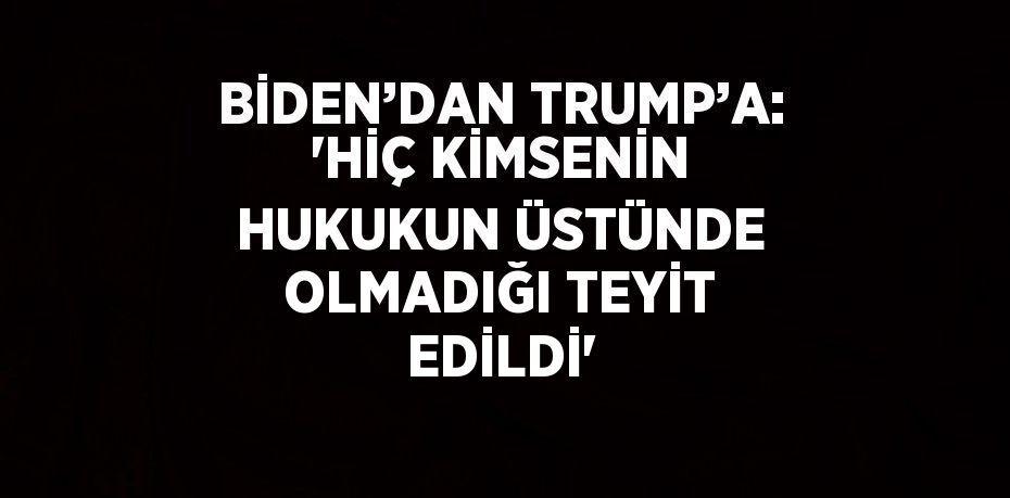 BİDEN’DAN TRUMP’A: 'HİÇ KİMSENİN HUKUKUN ÜSTÜNDE OLMADIĞI TEYİT EDİLDİ'