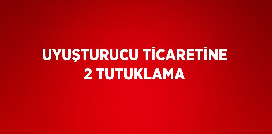 UYUŞTURUCU TİCARETİNE 2 TUTUKLAMA