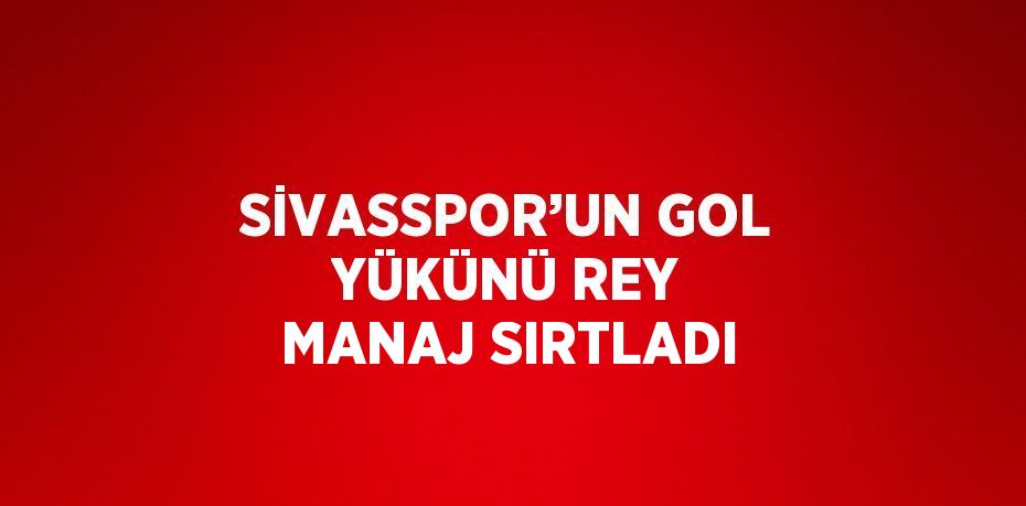 SİVASSPOR’UN GOL YÜKÜNÜ REY MANAJ SIRTLADI