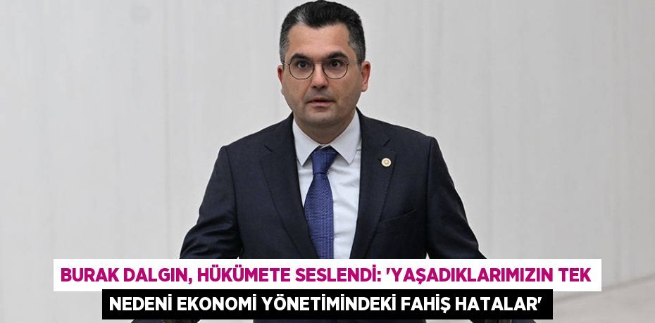 BURAK DALGIN, HÜKÜMETE SESLENDİ: “YAŞADIKLARIMIZIN TEK NEDENİ EKONOMİ YÖNETİMİNDEKİ FAHİŞ HATALAR”