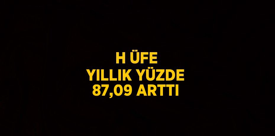 H ÜFE YILLIK YÜZDE 87,09 ARTTI