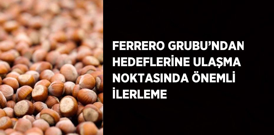 FERRERO GRUBU’NDAN HEDEFLERİNE ULAŞMA NOKTASINDA ÖNEMLİ İLERLEME