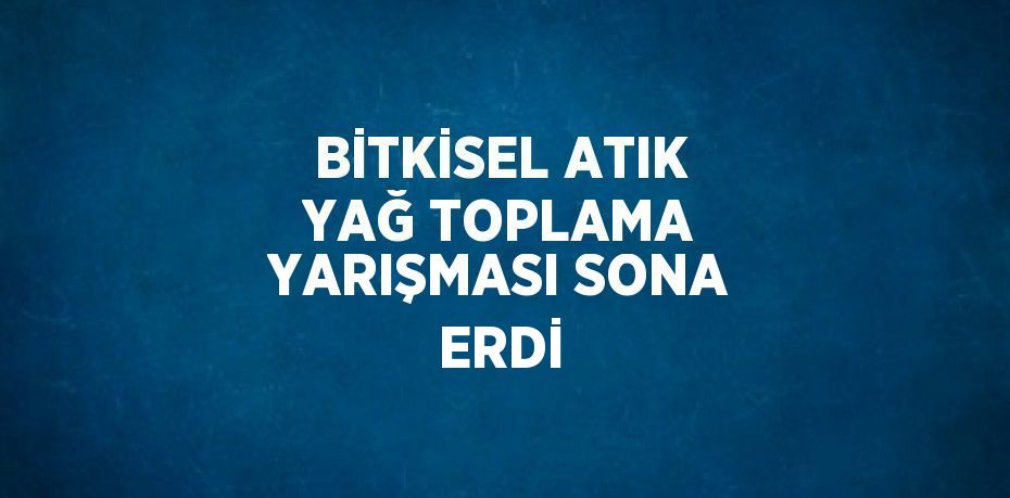 BİTKİSEL ATIK YAĞ TOPLAMA YARIŞMASI SONA ERDİ