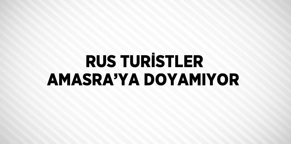 RUS TURİSTLER AMASRA’YA DOYAMIYOR