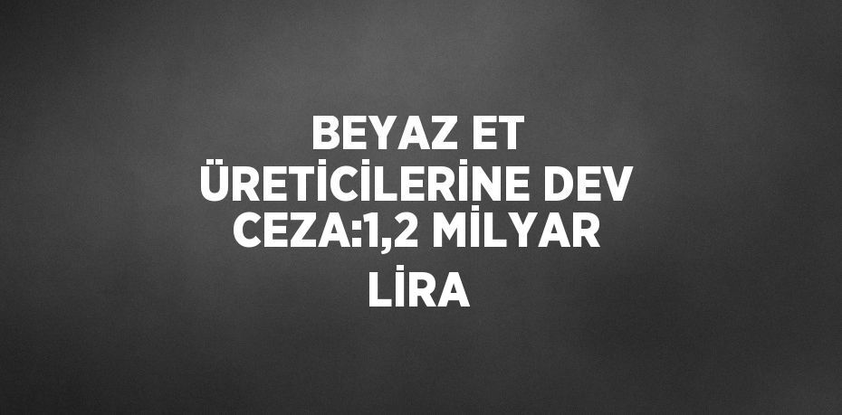 BEYAZ ET ÜRETİCİLERİNE DEV CEZA:1,2 MİLYAR LİRA