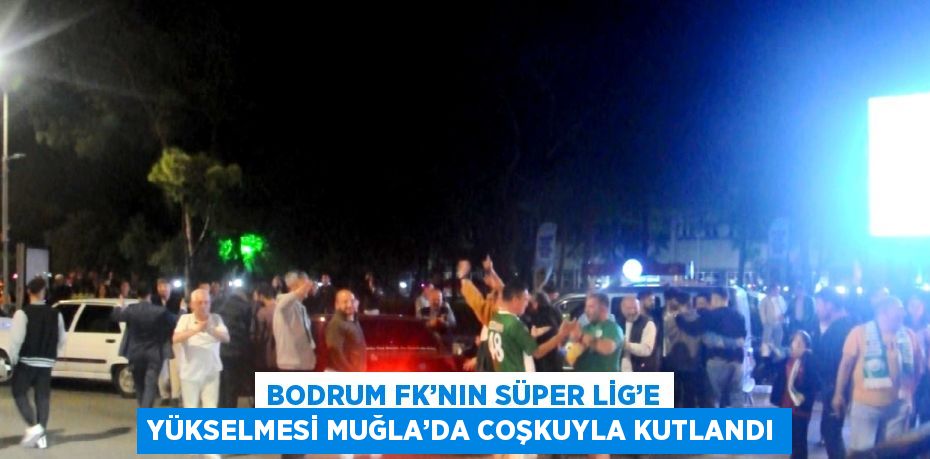 BODRUM FK’NIN SÜPER LİG’E YÜKSELMESİ MUĞLA’DA COŞKUYLA KUTLANDI