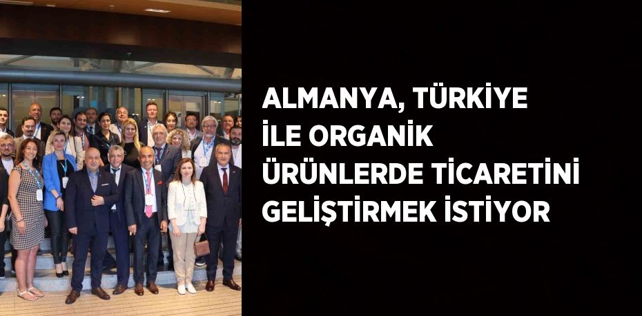 ALMANYA, TÜRKİYE İLE ORGANİK ÜRÜNLERDE TİCARETİNİ GELİŞTİRMEK İSTİYOR