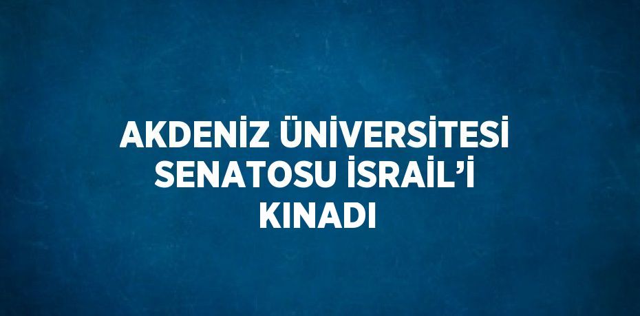 AKDENİZ ÜNİVERSİTESİ SENATOSU İSRAİL’İ KINADI