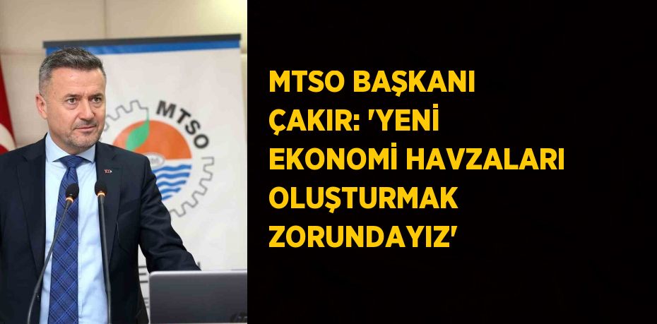 MTSO BAŞKANI ÇAKIR: 'YENİ EKONOMİ HAVZALARI OLUŞTURMAK ZORUNDAYIZ'