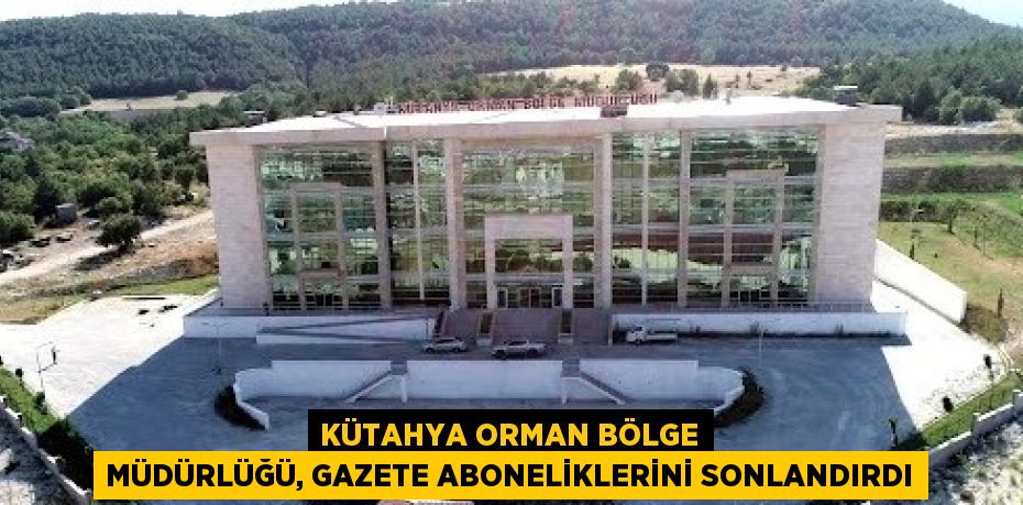 KÜTAHYA ORMAN BÖLGE MÜDÜRLÜĞÜ, GAZETE ABONELİKLERİNİ SONLANDIRDI