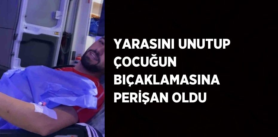 YARASINI UNUTUP ÇOCUĞUN BIÇAKLAMASINA PERİŞAN OLDU