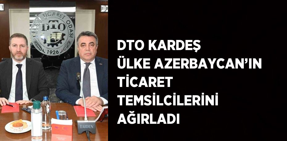 DTO KARDEŞ ÜLKE AZERBAYCAN’IN TİCARET TEMSİLCİLERİNİ AĞIRLADI