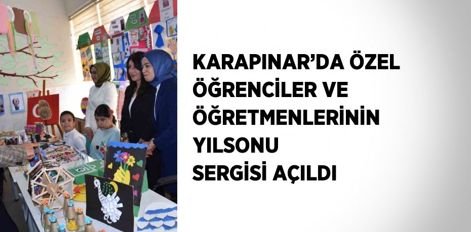 KARAPINAR’DA ÖZEL ÖĞRENCİLER VE ÖĞRETMENLERİNİN YILSONU SERGİSİ AÇILDI