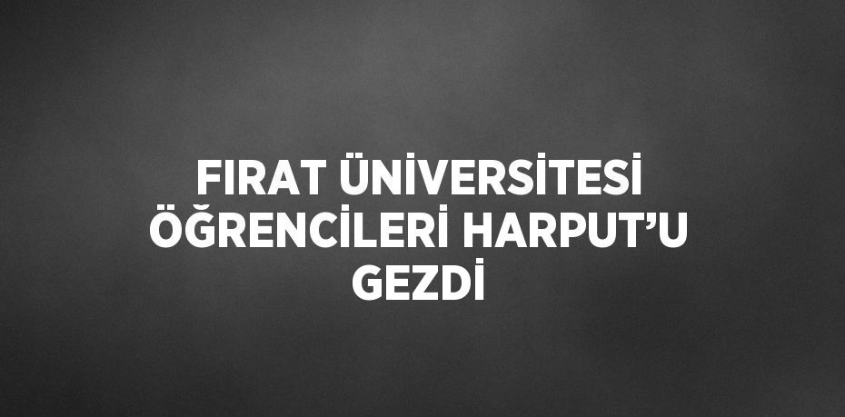 FIRAT ÜNİVERSİTESİ ÖĞRENCİLERİ HARPUT’U GEZDİ