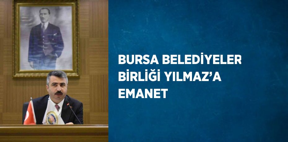 BURSA BELEDİYELER BİRLİĞİ YILMAZ’A EMANET