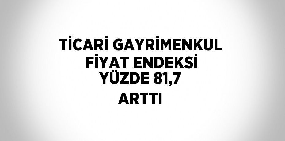 TİCARİ GAYRİMENKUL FİYAT ENDEKSİ YÜZDE 81,7 ARTTI