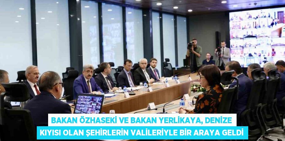 BAKAN ÖZHASEKİ VE BAKAN YERLİKAYA, DENİZE KIYISI OLAN ŞEHİRLERİN VALİLERİYLE BİR ARAYA GELDİ