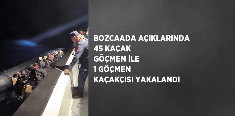 BOZCAADA AÇIKLARINDA 45 KAÇAK GÖÇMEN İLE 1 GÖÇMEN KAÇAKÇISI YAKALANDI