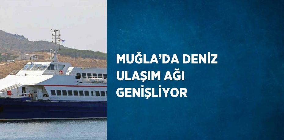 MUĞLA’DA DENİZ ULAŞIM AĞI GENİŞLİYOR