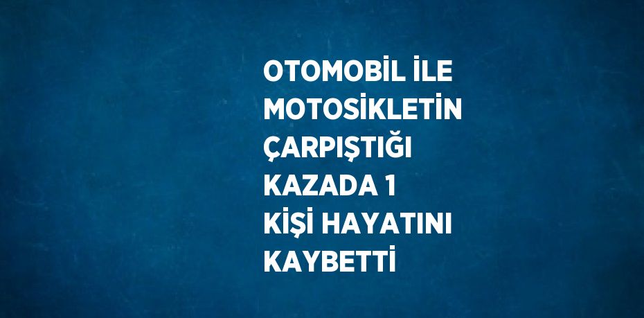 OTOMOBİL İLE MOTOSİKLETİN ÇARPIŞTIĞI KAZADA 1 KİŞİ HAYATINI KAYBETTİ