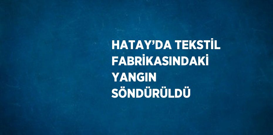 HATAY’DA TEKSTİL FABRİKASINDAKİ YANGIN SÖNDÜRÜLDÜ