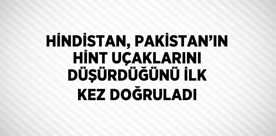 HİNDİSTAN, PAKİSTAN’IN HİNT UÇAKLARINI DÜŞÜRDÜĞÜNÜ İLK KEZ DOĞRULADI