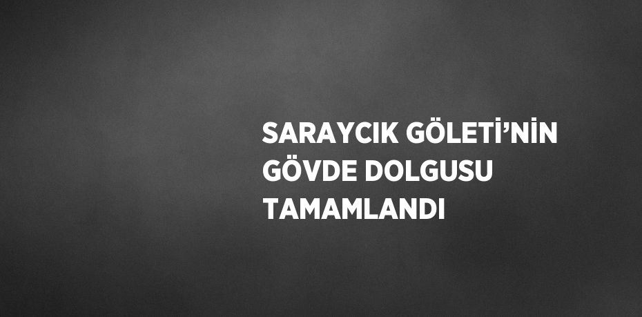 SARAYCIK GÖLETİ’NİN GÖVDE DOLGUSU TAMAMLANDI