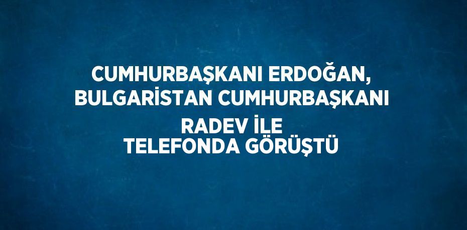 CUMHURBAŞKANI ERDOĞAN, BULGARİSTAN CUMHURBAŞKANI RADEV İLE TELEFONDA GÖRÜŞTÜ