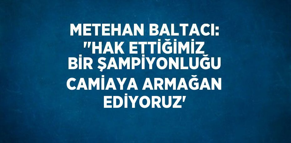 METEHAN BALTACI: ''HAK ETTİĞİMİZ BİR ŞAMPİYONLUĞU CAMİAYA ARMAĞAN EDİYORUZ'