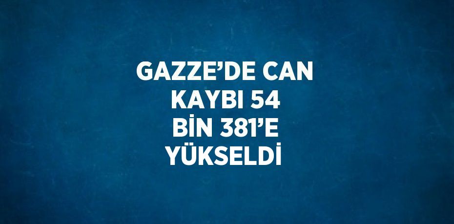 GAZZE’DE CAN KAYBI 54 BİN 381’E YÜKSELDİ
