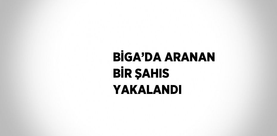 BİGA’DA ARANAN BİR ŞAHIS YAKALANDI