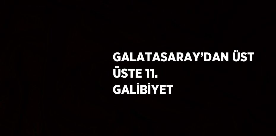 GALATASARAY’DAN ÜST ÜSTE 11. GALİBİYET