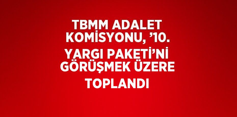 TBMM ADALET KOMİSYONU, ’10. YARGI PAKETİ’Nİ GÖRÜŞMEK ÜZERE TOPLANDI