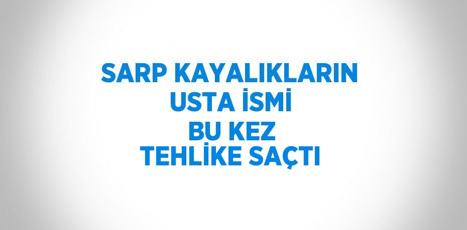 SARP KAYALIKLARIN USTA İSMİ BU KEZ TEHLİKE SAÇTI