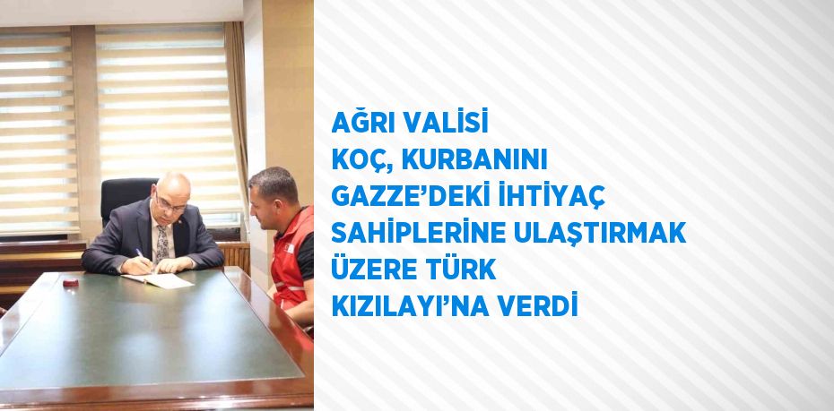 AĞRI VALİSİ KOÇ, KURBANINI GAZZE’DEKİ İHTİYAÇ SAHİPLERİNE ULAŞTIRMAK ÜZERE TÜRK KIZILAYI’NA VERDİ