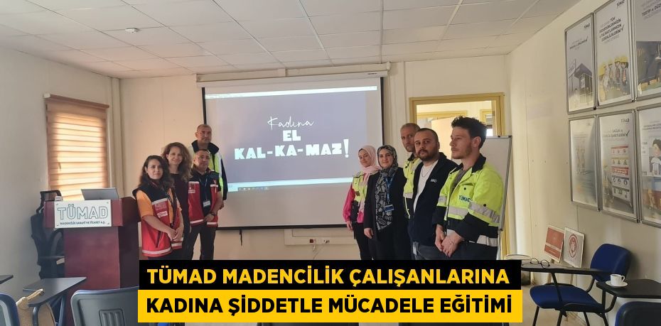 TÜMAD Madencilik Çalışanlarına Kadına Şiddetle Mücadele Eğitimi