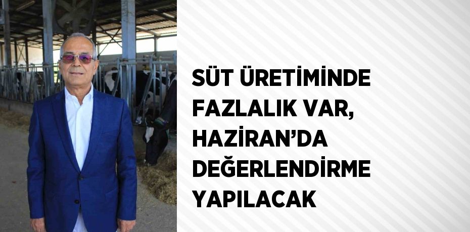 SÜT ÜRETİMİNDE FAZLALIK VAR, HAZİRAN’DA DEĞERLENDİRME YAPILACAK