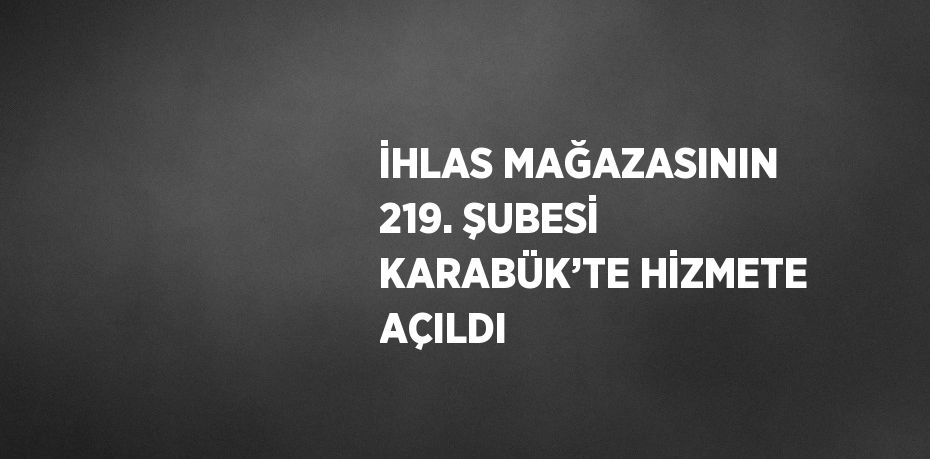 İHLAS MAĞAZASININ 219. ŞUBESİ KARABÜK’TE HİZMETE AÇILDI