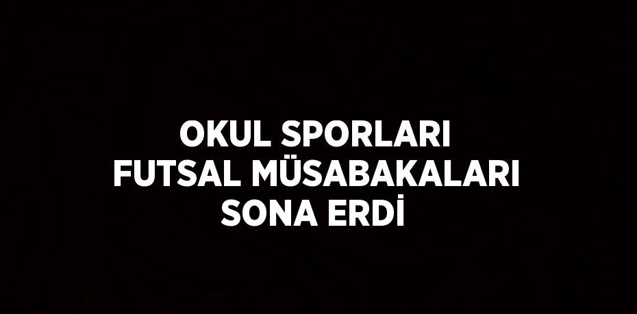 OKUL SPORLARI FUTSAL MÜSABAKALARI SONA ERDİ
