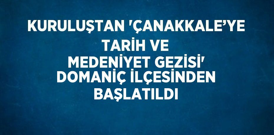 KURULUŞTAN 'ÇANAKKALE’YE TARİH VE MEDENİYET GEZİSİ' DOMANİÇ İLÇESİNDEN BAŞLATILDI