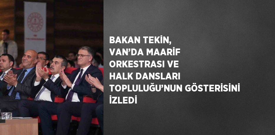 BAKAN TEKİN, VAN’DA MAARİF ORKESTRASI VE HALK DANSLARI TOPLULUĞU’NUN GÖSTERİSİNİ İZLEDİ