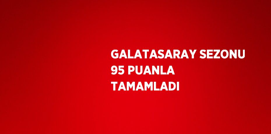 GALATASARAY SEZONU 95 PUANLA TAMAMLADI
