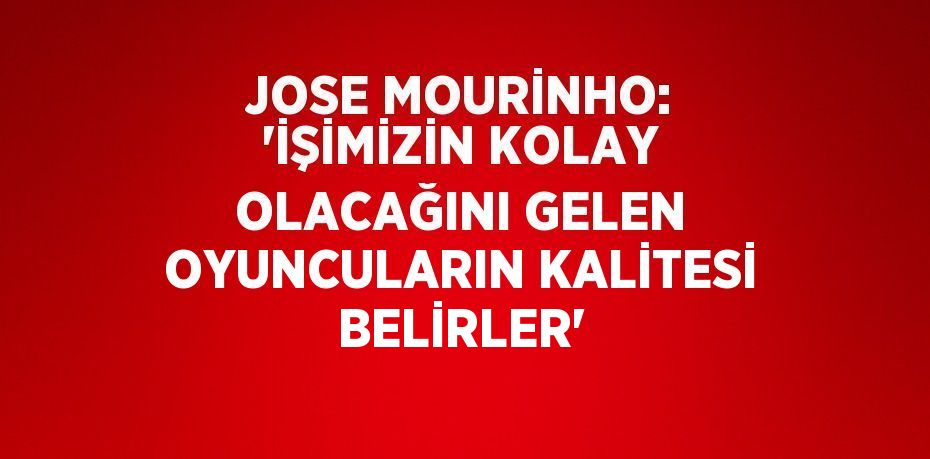 JOSE MOURİNHO: 'İŞİMİZİN KOLAY OLACAĞINI GELEN OYUNCULARIN KALİTESİ BELİRLER'