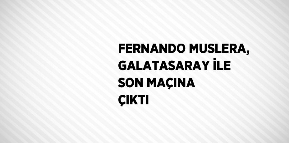 FERNANDO MUSLERA, GALATASARAY İLE SON MAÇINA ÇIKTI