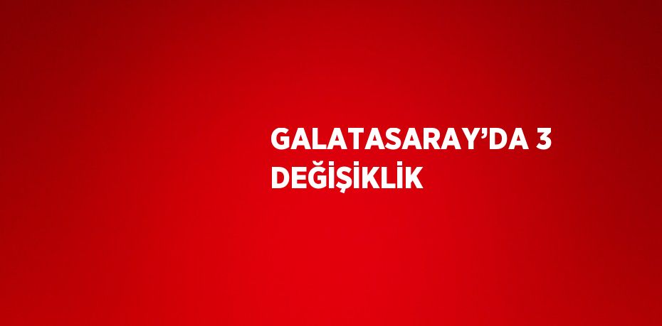 GALATASARAY’DA 3 DEĞİŞİKLİK